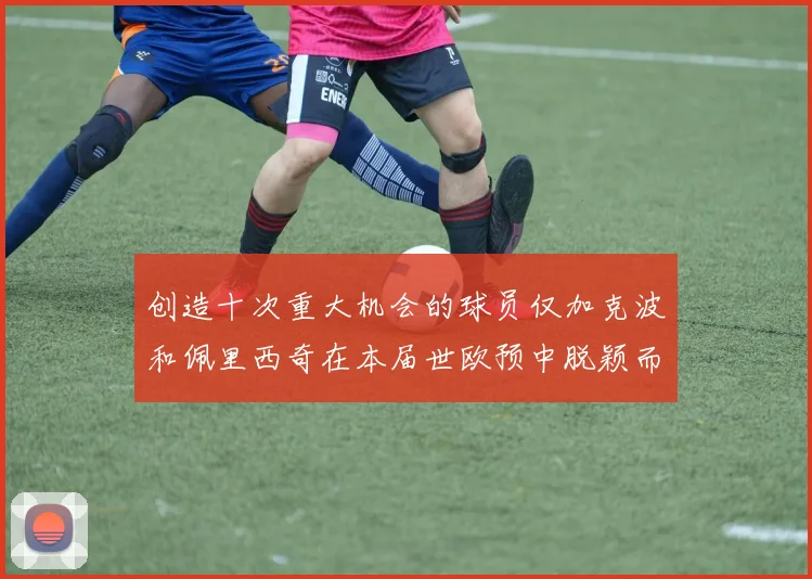 创造十次重大机会的球员仅加克波和佩里西奇在本届世欧预中脱颖而出