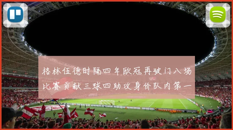格林伍德时隔四年欧冠再破门八场比赛贡献三球四助攻身价队内第一