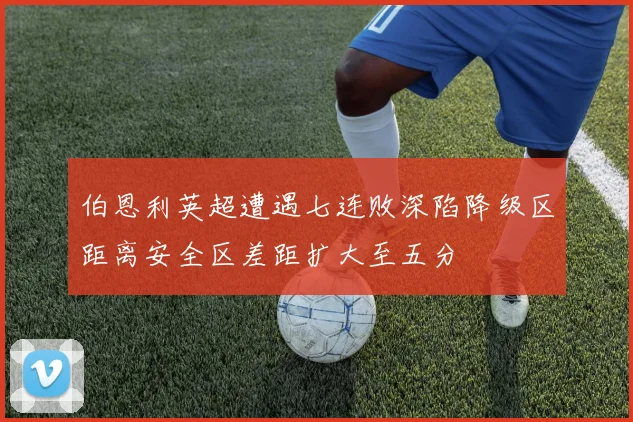 伯恩利英超遭遇七连败深陷降级区距离安全区差距扩大至五分
