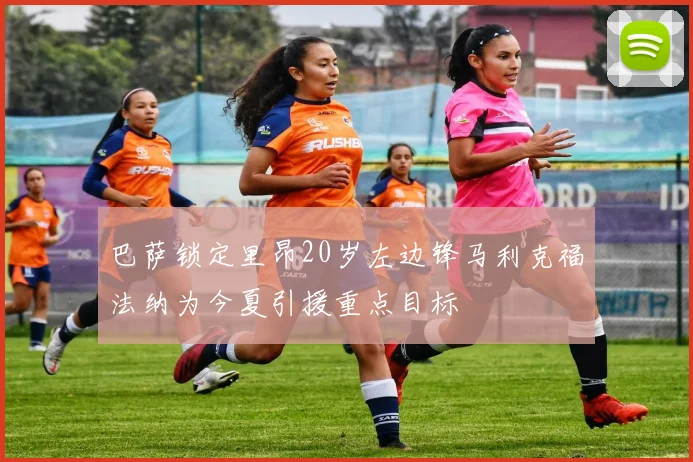 巴萨锁定里昂20岁左边锋马利克福法纳为今夏引援重点目标