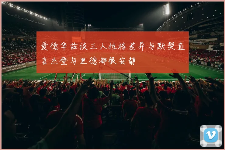 爱德华兹谈三人性格差异与默契直言杰登与里德都很安静
