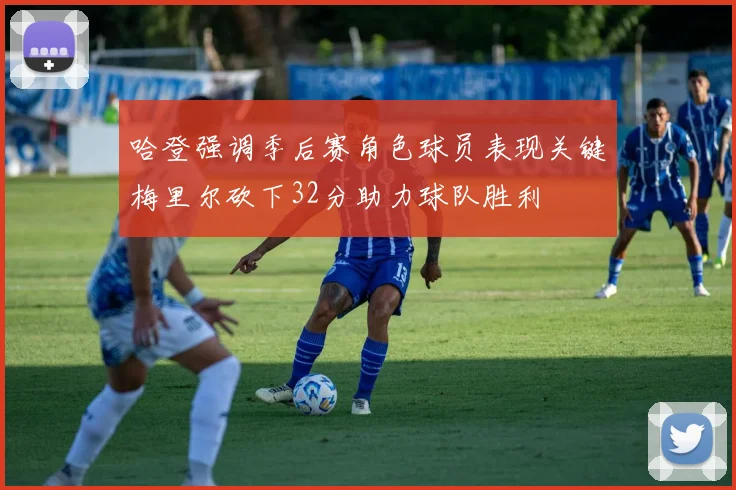 哈登强调季后赛角色球员表现关键梅里尔砍下32分助力球队胜利