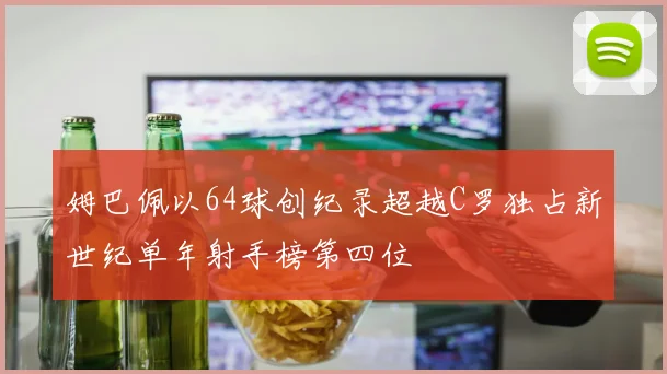 姆巴佩以64球创纪录超越C罗独占新世纪单年射手榜第四位
