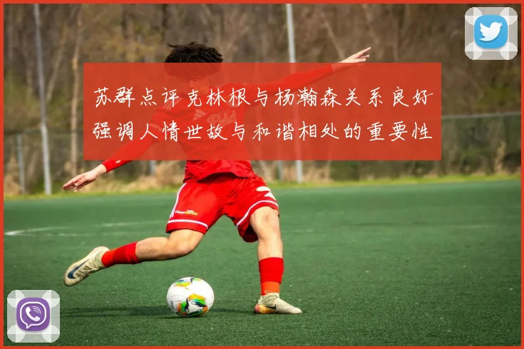 苏群点评克林根与杨瀚森关系良好强调人情世故与和谐相处的重要性