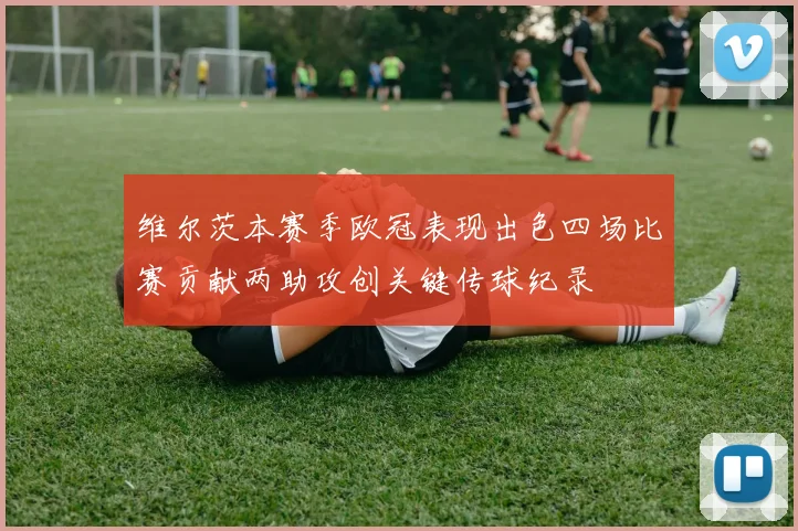 维尔茨本赛季欧冠表现出色四场比赛贡献两助攻创关键传球纪录