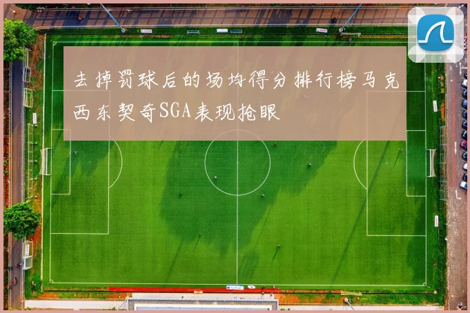 去掉罚球后的场均得分排行榜马克西东契奇SGA表现抢眼