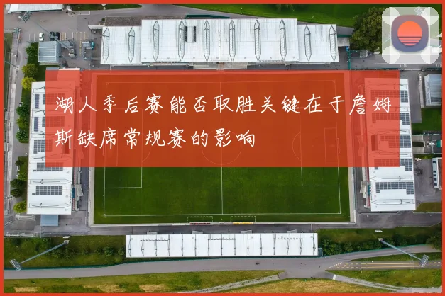 湖人季后赛能否取胜关键在于詹姆斯缺席常规赛的影响